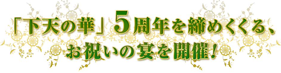 「下天の華」5周年を締めくくる、お祝いの宴を開催!