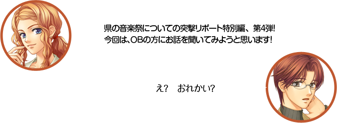 天羽：県の音楽祭についての突撃リポート特別編、第４弾！　今回は、ＯＢの方にお話を聞いてみようと思います！　王崎：え？　おれかい？