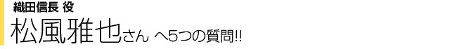 織田信長役 松風雅也さんへ5つの質問