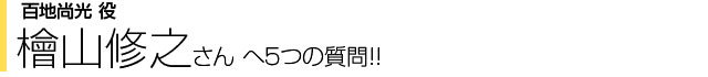 百地尚光役 檜山修之さんへ5つの質問