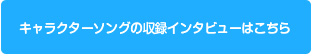 キャラクターソングの収録インタビューはこちら