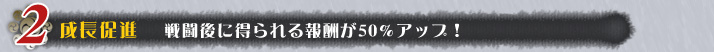 成長促進 戦闘後に得られる報酬が50%アップ!