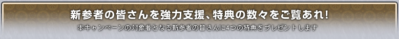 新参者の皆さんを強力支援、特典の数々をご覧あれ!