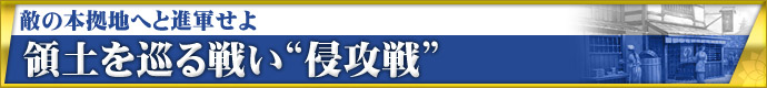 敵の本拠地へと進軍せよ領土を巡る戦い“侵攻戦”