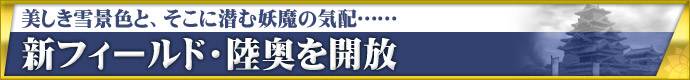 美しき雪景色と、そこに潜む妖魔の気配…… 新フィールド・陸奥を開放