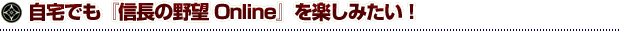 自宅でも『信長の野望 Online』を楽しみたい!