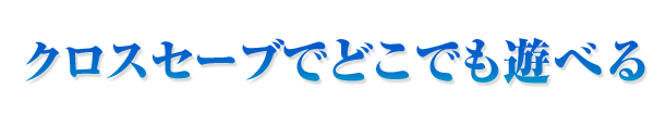 クロスセーブでどこでも遊べる