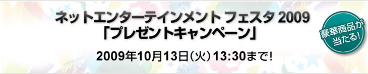 ネットエンターテインメント フェスタ 2009「プレゼントキャンペーン」2009年10月13日(火)13:30まで!