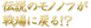 伝説のモノノフが戦場に戻る!